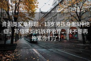 資訊類(lèi)文章標題，13歲男孩身患8種絕癥，寫(xiě)信求媽媽放棄治療，我不想再拖累你們了！