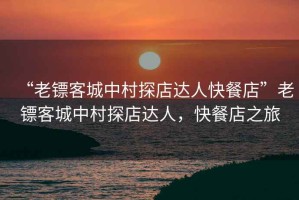 “老鏢客城中村探店達人快餐店”老鏢客城中村探店達人，快餐店之旅