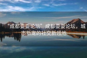 “成都耍耍論壇”成都耍耍論壇，城市新寵的社交新領(lǐng)地