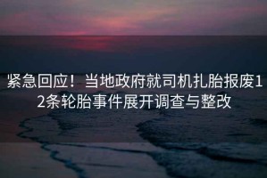 緊急回應！當地政府就司機扎胎報廢12條輪胎事件展開(kāi)調查與整改