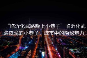 “臨沂化武路晚上小巷子”臨沂化武路夜晚的小巷子，城市中的隱秘魅力