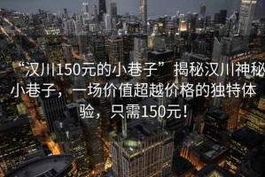 “漢川150元的小巷子”揭秘漢川神秘小巷子，一場(chǎng)價(jià)值超越價(jià)格的獨特體驗，只需150元！