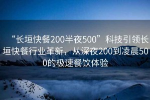 “長(cháng)垣快餐200半夜500”科技引領(lǐng)長(cháng)垣快餐行業(yè)革新，從深夜200到凌晨500的極速餐飲體驗