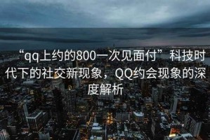 “qq上約的800一次見(jiàn)面付”科技時(shí)代下的社交新現象，QQ約會(huì )現象的深度解析