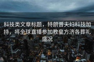 科技類(lèi)文章標題，特朗普夫婦科技加持，將全球直播參加教皇方濟各葬禮盛況
