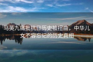 馬英九痛批抗日歷史被扭曲，中華兒女不容忘記的歷史真相