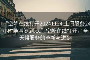 “空降在線(xiàn)打開(kāi)20241124.上門(mén)服務(wù)24小時(shí)隨叫隨到.cc”空降在線(xiàn)打開(kāi)，全天候服務(wù)的革新與進(jìn)步