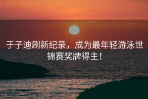 于子迪刷新紀錄，成為最年輕游泳世錦賽獎牌得主！