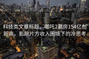 科技類(lèi)文章標題，哪吒2票房154億創(chuàng  )新高，影院片方收入困境下的冷思考