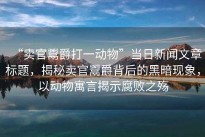 “賣(mài)官鬻爵打一動(dòng)物”當日新聞文章標題，揭秘賣(mài)官鬻爵背后的黑暗現象，以動(dòng)物寓言揭示腐敗之殤