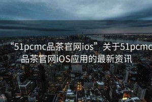 “51pcmc品茶官網(wǎng)ios”關(guān)于51pcmc品茶官網(wǎng)iOS應用的最新資訊