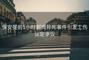 保安提前1小時(shí)到崗猝死事件引發(fā)工傷認定爭議