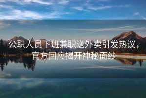 公職人員下班兼職送外賣(mài)引發(fā)熱議，官方回應揭開(kāi)神秘面紗