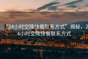“24小時(shí)空降快餐聯(lián)系方式”揭秘，24小時(shí)空降快餐聯(lián)系方式