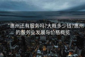 “惠州還有服務(wù)嗎?大概多少錢(qián)?惠州的服務(wù)業(yè)發(fā)展與價(jià)格概覽