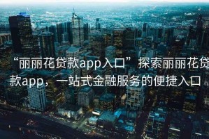 “麗麗花貸款app入口”探索麗麗花貸款app，一站式金融服務(wù)的便捷入口