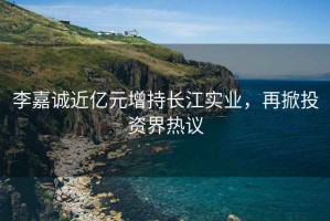 李嘉誠近億元增持長(cháng)江實(shí)業(yè)，再掀投資界熱議