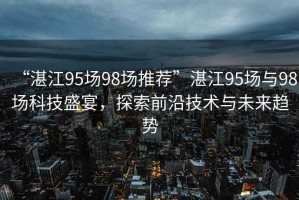 “湛江95場(chǎng)98場(chǎng)推薦”湛江95場(chǎng)與98場(chǎng)科技盛宴，探索前沿技術(shù)與未來(lái)趨勢