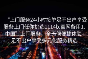 “上門(mén)服務(wù)24小時(shí)接單足不出戶(hù)享受服務(wù)上門(mén)任你挑選1114b.官網(wǎng)備用1.中國”上門(mén)服務(wù)，全天候便捷體驗，足不出戶(hù)享受多元化服務(wù)精選