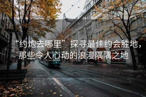 “約炮去哪里”探尋最佳約會(huì )勝地，那些令人心動(dòng)的浪漫隅隅之地