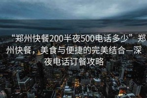 “鄭州快餐200半夜500電話(huà)多少”鄭州快餐，美食與便捷的完美結合—深夜電話(huà)訂餐攻略