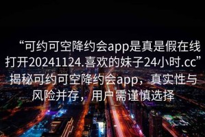 “可約可空降約會(huì )app是真是假在線(xiàn)打開(kāi)20241124.喜歡的妹子24小時(shí).cc”揭秘可約可空降約會(huì )app，真實(shí)性與風(fēng)險并存，用戶(hù)需謹慎選擇