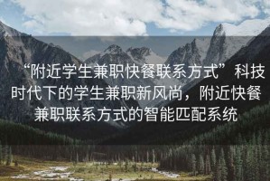 “附近學(xué)生兼職快餐聯(lián)系方式”科技時(shí)代下的學(xué)生兼職新風(fēng)尚，附近快餐兼職聯(lián)系方式的智能匹配系統