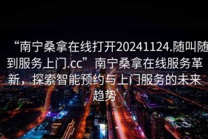 “南寧桑拿在線(xiàn)打開(kāi)20241124.隨叫隨到服務(wù)上門(mén).cc”南寧桑拿在線(xiàn)服務(wù)革新，探索智能預約與上門(mén)服務(wù)的未來(lái)趨勢
