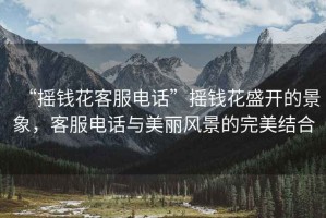“搖錢(qián)花客服電話(huà)”搖錢(qián)花盛開(kāi)的景象，客服電話(huà)與美麗風(fēng)景的完美結合