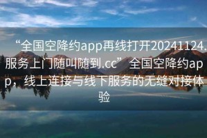 “全國空降約app再線(xiàn)打開(kāi)20241124.服務(wù)上門(mén)隨叫隨到.cc”全國空降約app，線(xiàn)上連接與線(xiàn)下服務(wù)的無(wú)縫對接體驗