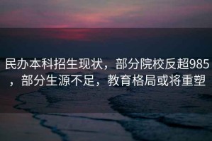 民辦本科招生現狀，部分院校反超985，部分生源不足，教育格局或將重塑
