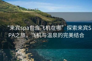 “來(lái)賓spa包含飛機在哪”探索來(lái)賓SPA之旅，飛機與溫泉的完美結合
