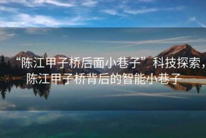 “陳江甲子橋后面小巷子”科技探索，陳江甲子橋背后的智能小巷子