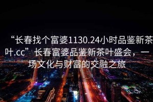 “長(cháng)春找個(gè)富婆1130.24小時(shí)品鑒新茶葉.cc”長(cháng)春富婆品鑒新茶葉盛會(huì )，一場(chǎng)文化與財富的交融之旅