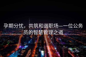 孕期分憂(yōu)，共筑和諧職場(chǎng)—一位公務(wù)員的智慧管理之道