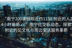 “南寧200塊錢(qián)附近約1130.附近的人24小時(shí)最新.cc”南寧社交新動(dòng)態(tài)，探索附近約見(jiàn)文化與周邊生活服務(wù)革新