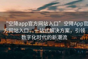 “空降app官方網(wǎng)站入口”空降App官方網(wǎng)站入口，一站式解決方案，引領(lǐng)數字化時(shí)代的新潮流