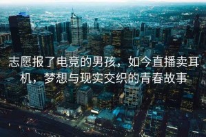 志愿報了電競的男孩，如今直播賣(mài)耳機，夢(mèng)想與現實(shí)交織的青春故事