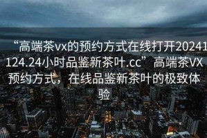 “高端茶vx的預約方式在線(xiàn)打開(kāi)20241124.24小時(shí)品鑒新茶葉.cc”高端茶VX預約方式，在線(xiàn)品鑒新茶葉的極致體驗