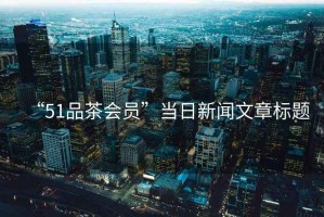“51品茶會(huì )員”當日新聞文章標題