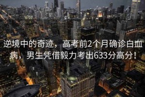 逆境中的奇跡，高考前2個(gè)月確診白血病，男生憑借毅力考出633分高分！