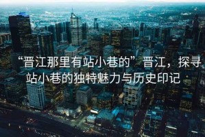 “晉江那里有站小巷的”晉江，探尋站小巷的獨特魅力與歷史印記