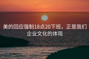 美的回應強制18點(diǎn)20下班，正是我們企業(yè)文化的體現