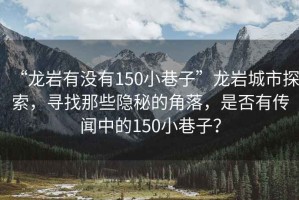 “龍巖有沒(méi)有150小巷子”龍巖城市探索，尋找那些隱秘的角落，是否有傳聞中的150小巷子？