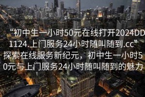 “初中生一小時(shí)50元在線(xiàn)打開(kāi)2024DD1124.上門(mén)服務(wù)24小時(shí)隨叫隨到.cc”探索在線(xiàn)服務(wù)新紀元，初中生一小時(shí)50元與上門(mén)服務(wù)24小時(shí)隨叫隨到的魅力
