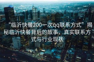 “臨沂快餐200一次qq聯(lián)系方式”揭秘臨沂快餐背后的故事，真實(shí)聯(lián)系方式與行業(yè)現狀
