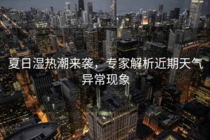 夏日濕熱潮來(lái)襲，專(zhuān)家解析近期天氣異?，F象