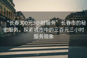“長(cháng)春300元3小時(shí)服務(wù)”長(cháng)春市的秘密服務(wù)，探索城市中的三百元三小時(shí)服務(wù)現象