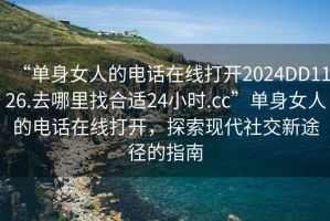 “單身女人的電話(huà)在線(xiàn)打開(kāi)2024DD1126.去哪里找合適24小時(shí).cc”單身女人的電話(huà)在線(xiàn)打開(kāi)，探索現代社交新途徑的指南