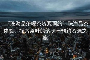 “珠海品茶喝茶資源預約”珠海品茶體驗，探索茶葉的韻味與預約資源之旅